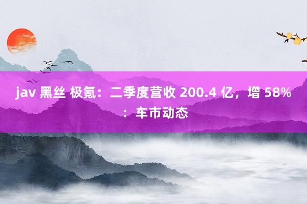 jav 黑丝 极氪:二季度营收 200.4 亿,增 58% :车市动态