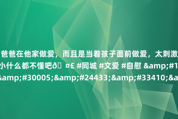 和学生的爸爸在他家做爱,而且是当着孩子面前做爱,太刺激了,孩子完全不看我们,可能是年龄还小什么都不懂吧🤣 #同城 #文爱 #自慰 上海电影节谢霆锋视频,成人色情电影