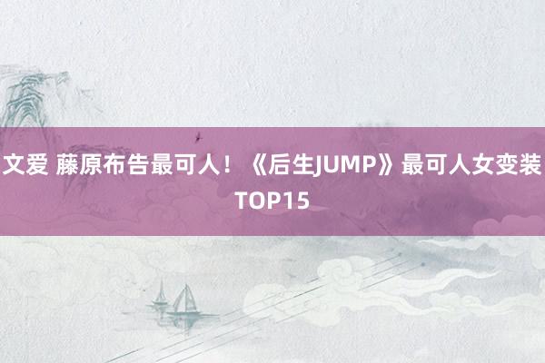 文爱 藤原布告最可人!《后生JUMP》最可人女变装TOP15