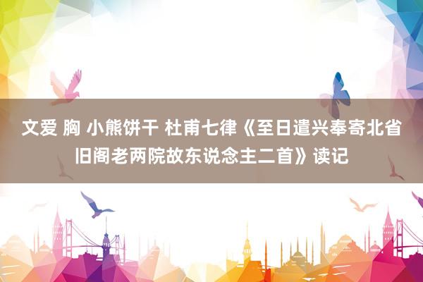 文爱 胸 小熊饼干 杜甫七律《至日遣兴奉寄北省旧阁老两院故东说念主二首》读记