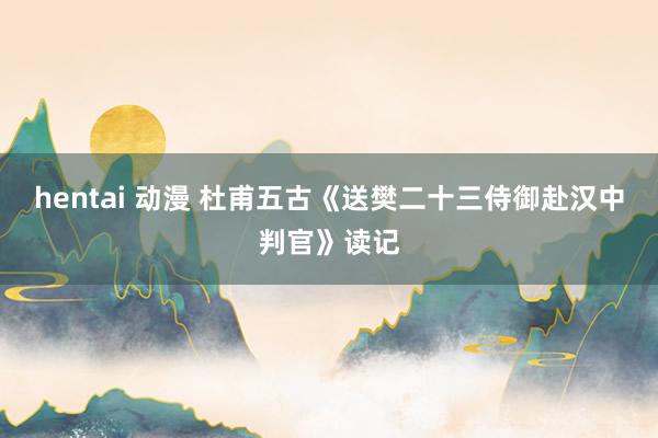 hentai 动漫 杜甫五古《送樊二十三侍御赴汉中判官》读记