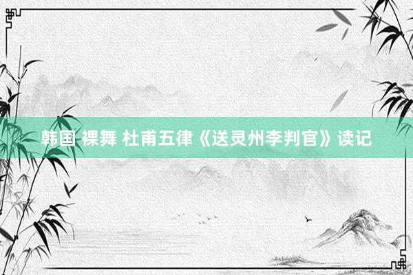 韩国 裸舞 杜甫五律《送灵州李判官》读记