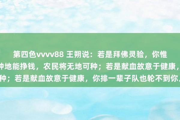 第四色vvvv88 王朔说:若是拜佛灵验,你惟恐连庙门皆进不去;若是种地能挣钱,农民将无地可种;若是献血故意于健康,你排一辈子队也轮不到你。