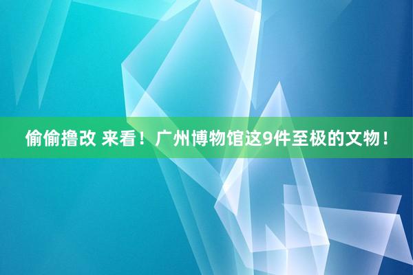 偷偷撸改 来看！广州博物馆这9件至极的文物！