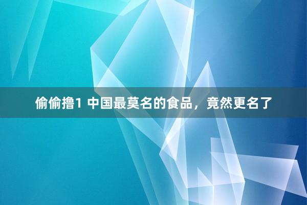 偷偷撸1 中国最莫名的食品，竟然更名了