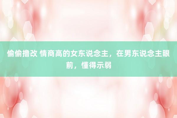 偷偷撸改 情商高的女东说念主，在男东说念主眼前，懂得示弱