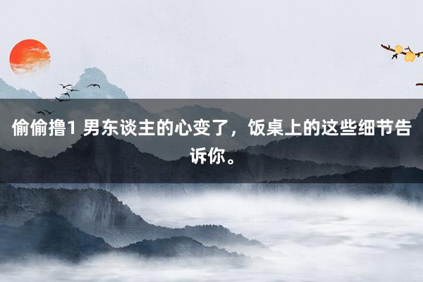 偷偷撸1 男东谈主的心变了，饭桌上的这些细节告诉你。