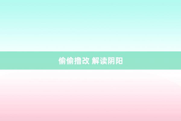 偷偷撸改 解读阴阳