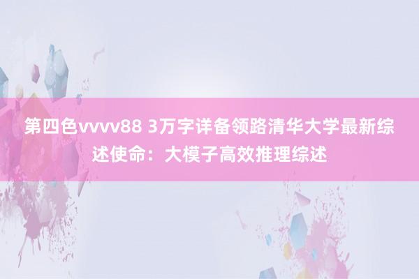 第四色vvvv88 3万字详备领路清华大学最新综述使命：大模子高效推理综述