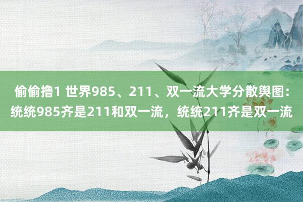 偷偷撸1 世界985、211、双一流大学分散舆图：统统985齐是211和双一流，统统211齐是双一流