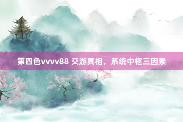 第四色vvvv88 交游真相，系统中枢三因素