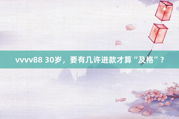 vvvv88 30岁，要有几许进款才算“及格”？