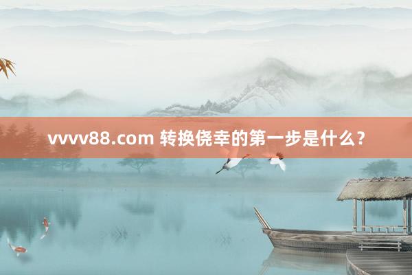 vvvv88.com 转换侥幸的第一步是什么？