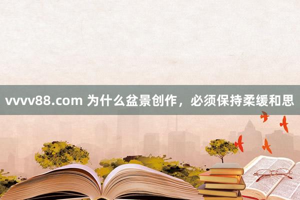 vvvv88.com 为什么盆景创作，必须保持柔缓和思