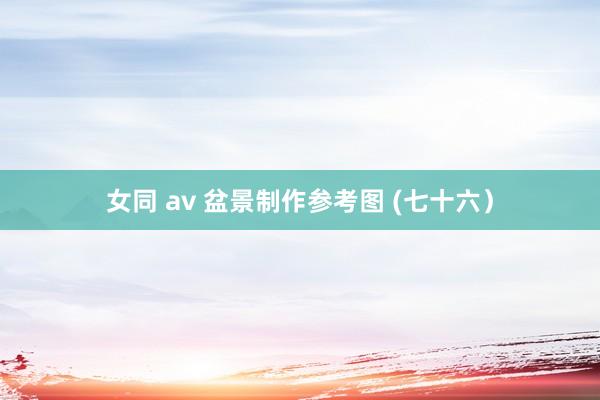 女同 av 盆景制作参考图 (七十六）
