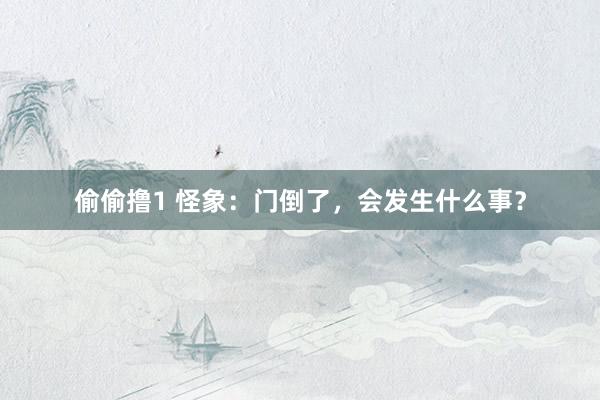 偷偷撸1 怪象：门倒了，会发生什么事？