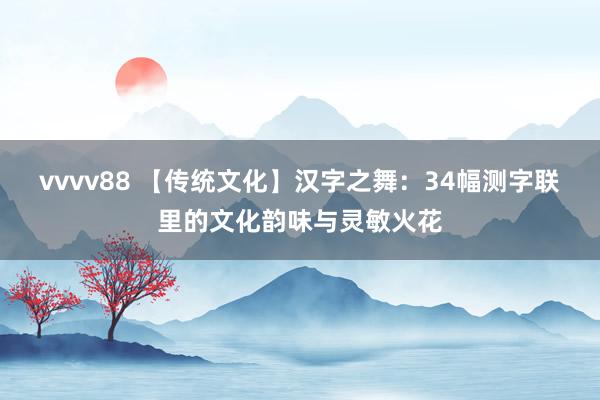 vvvv88 【传统文化】汉字之舞：34幅测字联里的文化韵味与灵敏火花