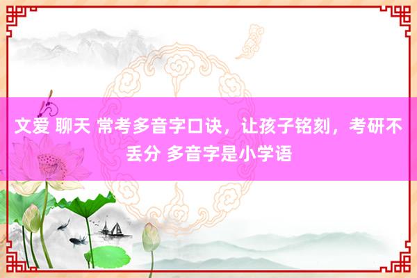 文爱 聊天 常考多音字口诀，让孩子铭刻，考研不丢分 多音字是小学语