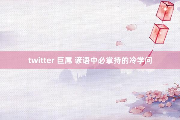 twitter 巨屌 谚语中必掌持的冷学问