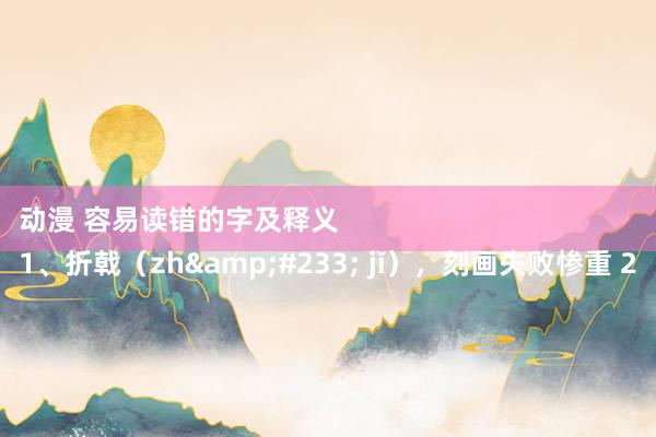 动漫 容易读错的字及释义
1、折戟(zhé jǐ),刻画失败惨重 2