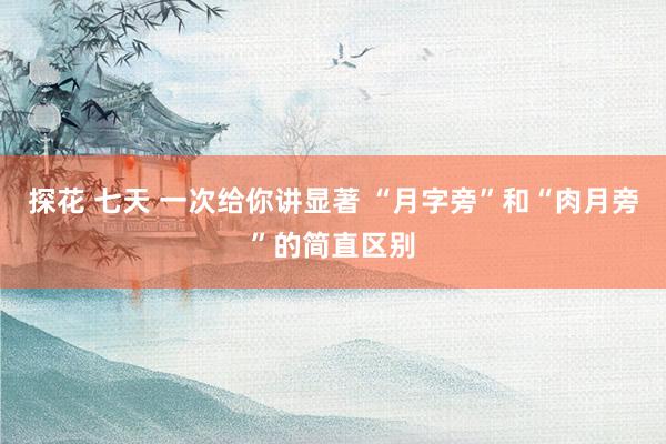 探花 七天 一次给你讲显著 “月字旁”和“肉月旁”的简直区别