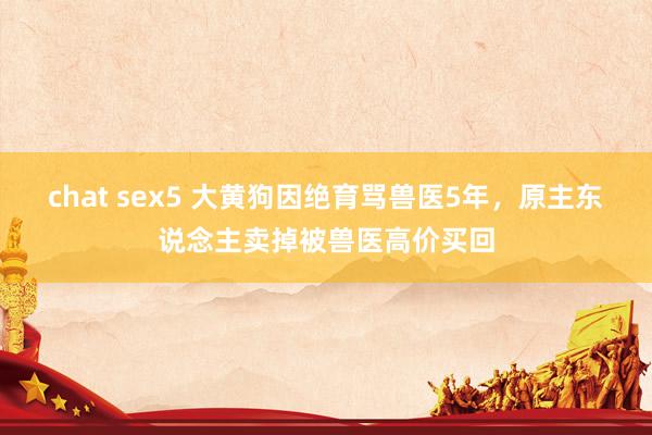 chat sex5 大黄狗因绝育骂兽医5年，原主东说念主卖掉被兽医高价买回