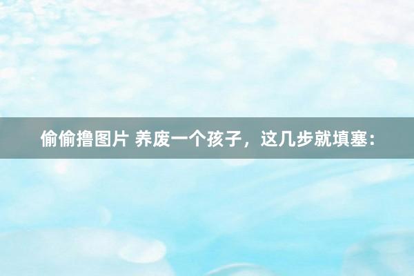 偷偷撸图片 养废一个孩子,这几步就填塞: