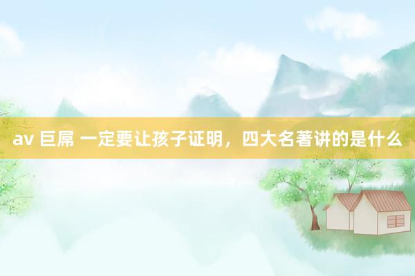 av 巨屌 一定要让孩子证明，四大名著讲的是什么