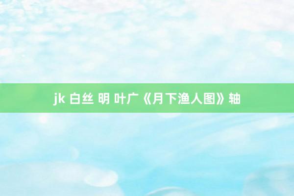 jk 白丝 明 叶广《月下渔人图》轴