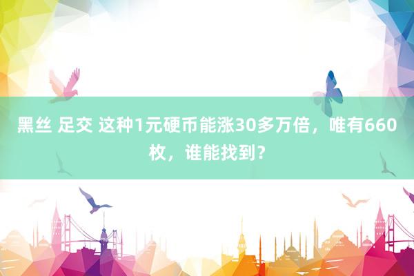黑丝 足交 这种1元硬币能涨30多万倍，唯有660枚，谁能找到？