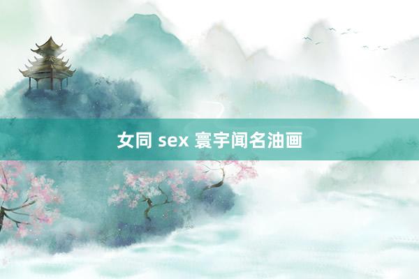 女同 sex 寰宇闻名油画