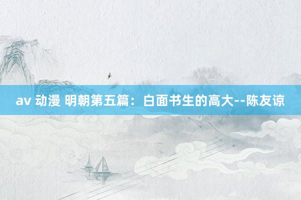 av 动漫 明朝第五篇：白面书生的高大--陈友谅