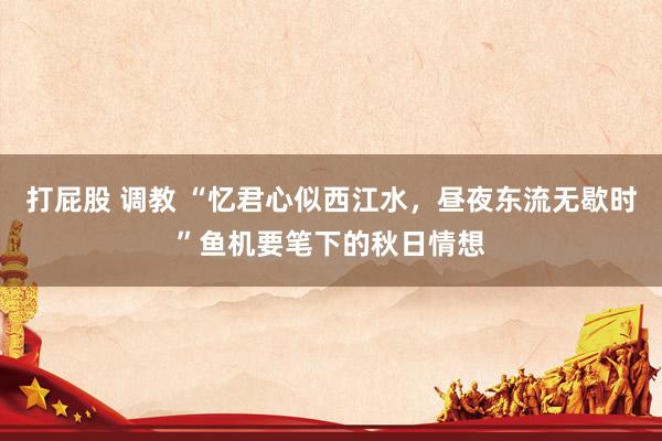 打屁股 调教 “忆君心似西江水，昼夜东流无歇时”鱼机要笔下的秋日情想