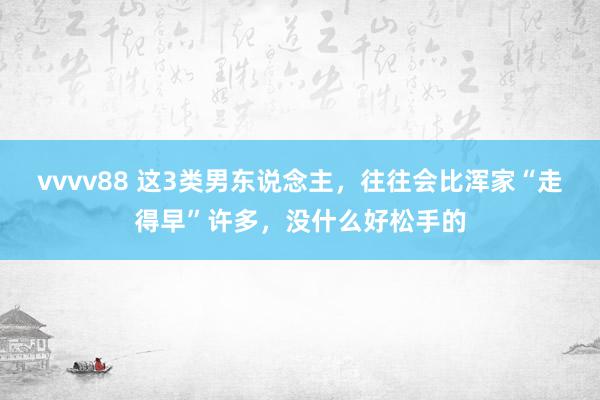 vvvv88 这3类男东说念主，往往会比浑家“走得早”许多，没什么好松手的
