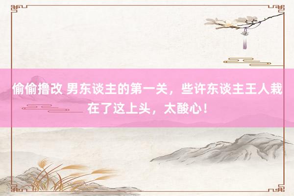 偷偷撸改 男东谈主的第一关，些许东谈主王人栽在了这上头，太酸心！