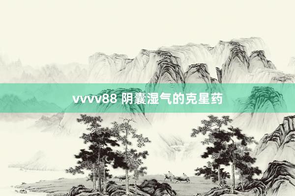 vvvv88 阴囊湿气的克星药