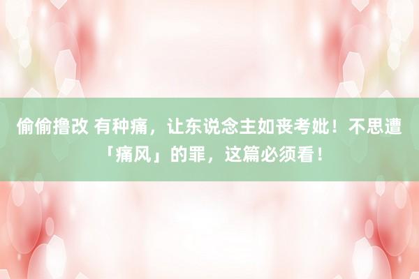 偷偷撸改 有种痛，让东说念主如丧考妣！不思遭「痛风」的罪，这篇必须看！