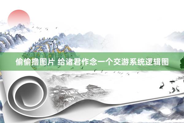 偷偷撸图片 给诸君作念一个交游系统逻辑图