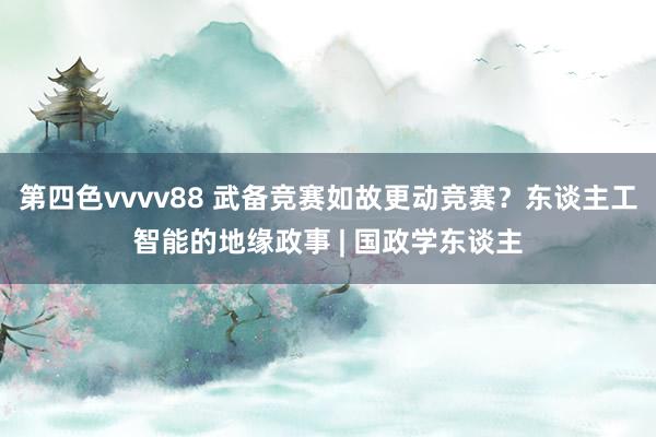第四色vvvv88 武备竞赛如故更动竞赛？东谈主工智能的地缘政事 | 国政学东谈主