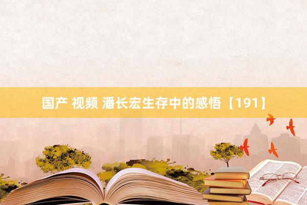 国产 视频 潘长宏生存中的感悟【191】
