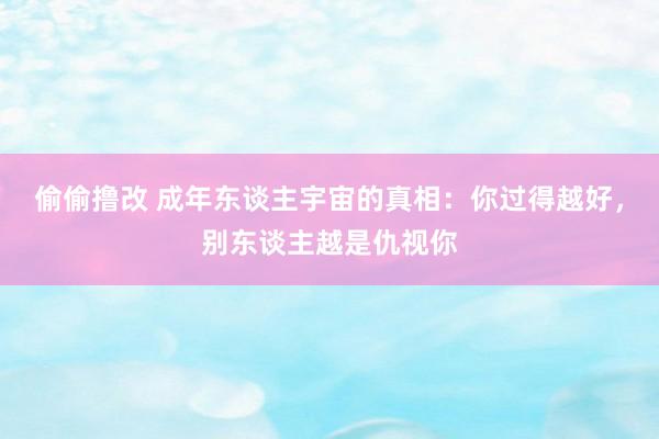 偷偷撸改 成年东谈主宇宙的真相：你过得越好，别东谈主越是仇视你