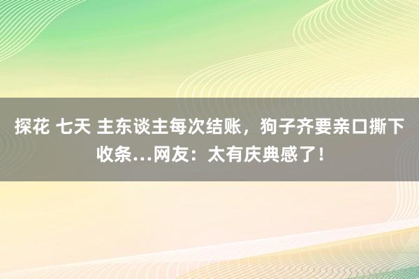 探花 七天 主东谈主每次结账，狗子齐要亲口撕下收条…网友：太有庆典感了！