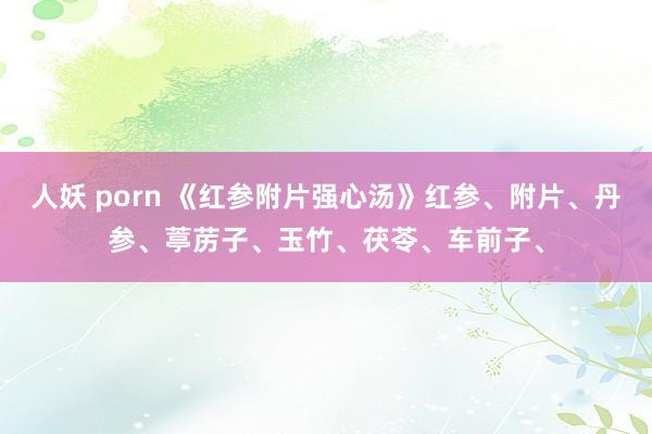 人妖 porn 《红参附片强心汤》红参、附片、丹参、葶苈子、玉竹、茯苓、车前子、