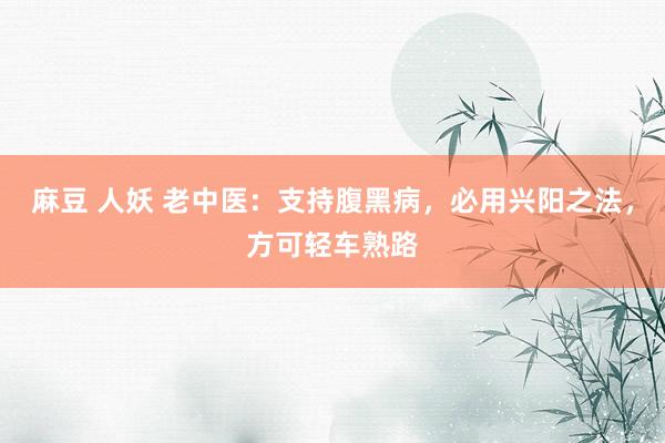 麻豆 人妖 老中医：支持腹黑病，必用兴阳之法，方可轻车熟路
