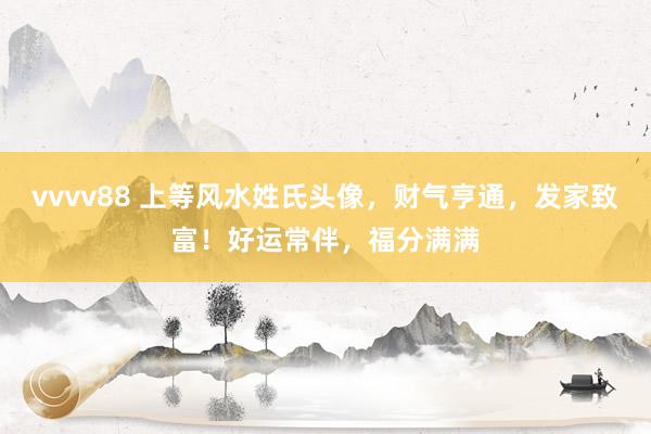 vvvv88 上等风水姓氏头像，财气亨通，发家致富！好运常伴，福分满满