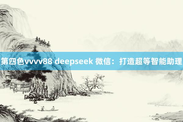 第四色vvvv88 deepseek 微信：打造超等智能助理