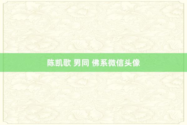 陈凯歌 男同 佛系微信头像