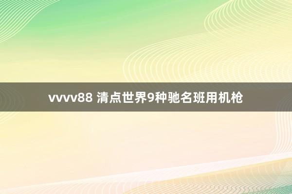vvvv88 清点世界9种驰名班用机枪