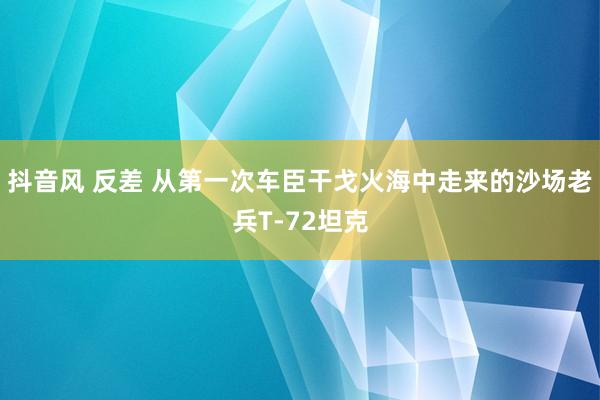 抖音风 反差 从第一次车臣干戈火海中走来的沙场老兵T-72坦克