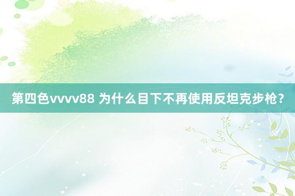 第四色vvvv88 为什么目下不再使用反坦克步枪？